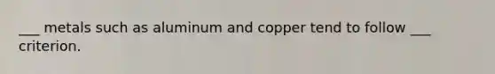 ___ metals such as aluminum and copper tend to follow ___ criterion.
