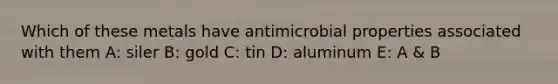 Which of these metals have antimicrobial properties associated with them A: siler B: gold C: tin D: aluminum E: A & B