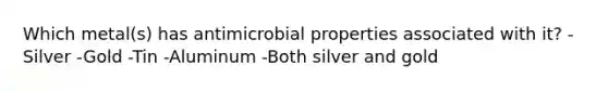 Which metal(s) has antimicrobial properties associated with it? -Silver -Gold -Tin -Aluminum -Both silver and gold