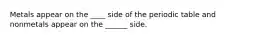 Metals appear on the ____ side of the periodic table and nonmetals appear on the ______ side.