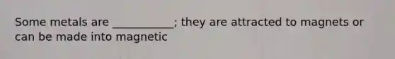 Some metals are ___________; they are attracted to magnets or can be made into magnetic