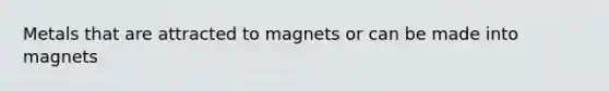 Metals that are attracted to magnets or can be made into magnets