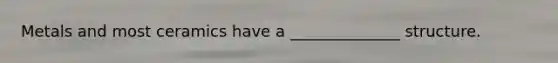 Metals and most ceramics have a ______________ structure.