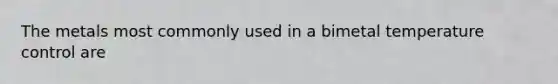 The metals most commonly used in a bimetal temperature control are