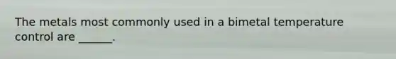 The metals most commonly used in a bimetal temperature control are ______.