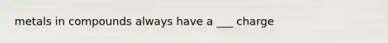 metals in compounds always have a ___ charge
