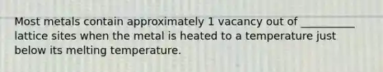 Most metals contain approximately 1 vacancy out of __________ lattice sites when the metal is heated to a temperature just below its melting temperature.