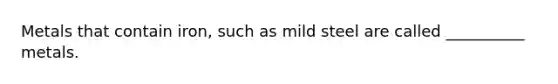 Metals that contain iron, such as mild steel are called __________ metals.