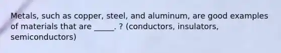 Metals, such as copper, steel, and aluminum, are good examples of materials that are _____. ? (conductors, insulators, semiconductors)