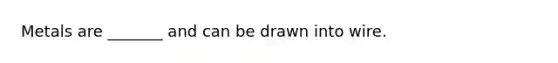 Metals are _______ and can be drawn into wire.
