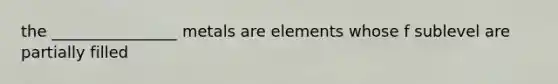 the ________________ metals are elements whose f sublevel are partially filled