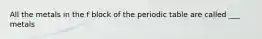 All the metals in the f block of the periodic table are called ___ metals
