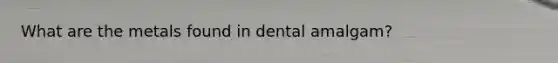 What are the metals found in dental amalgam?