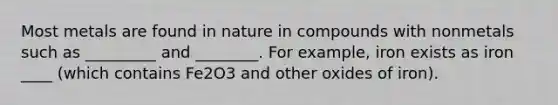 Most metals are found in nature in compounds with nonmetals such as _________ and ________. For example, iron exists as iron ____ (which contains Fe2O3 and other oxides of iron).