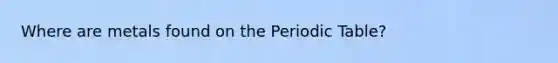 Where are metals found on the Periodic Table?