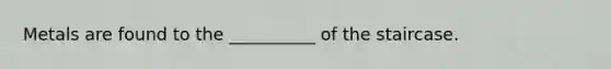 Metals are found to the __________ of the staircase.