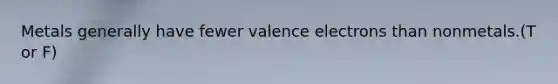 Metals generally have fewer valence electrons than nonmetals.(T or F)