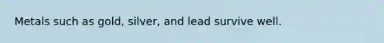 Metals such as gold, silver, and lead survive well.