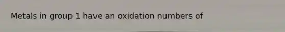 Metals in group 1 have an <a href='https://www.questionai.com/knowledge/kEDbuDCiDo-oxidation-numbers' class='anchor-knowledge'>oxidation numbers</a> of