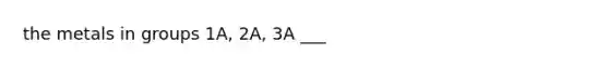 the metals in groups 1A, 2A, 3A ___