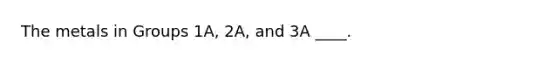 The metals in Groups 1A, 2A, and 3A ____.