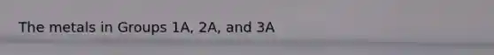 The metals in Groups 1A, 2A, and 3A