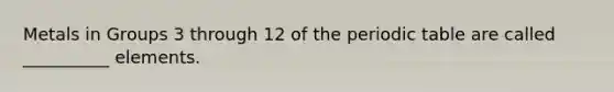 Metals in Groups 3 through 12 of the periodic table are called __________ elements.