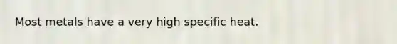 Most metals have a very high specific heat.