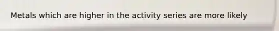 Metals which are higher in the activity series are more likely