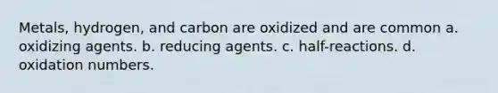 Metals, hydrogen, and carbon are oxidized and are common a. oxidizing agents. b. reducing agents. c. half-reactions. d. oxidation numbers.