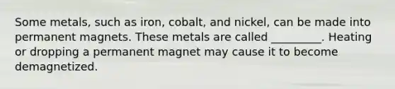 Some metals, such as iron, cobalt, and nickel, can be made into permanent magnets. These metals are called _________. Heating or dropping a permanent magnet may cause it to become demagnetized.