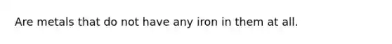 Are metals that do not have any iron in them at all.