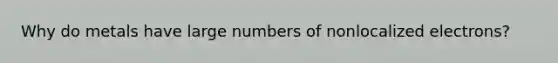 Why do metals have large numbers of nonlocalized electrons?