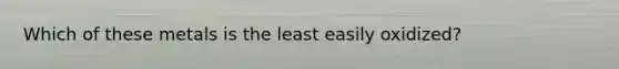 Which of these metals is the least easily oxidized?