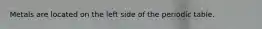 Metals are located on the left side of the periodic table.