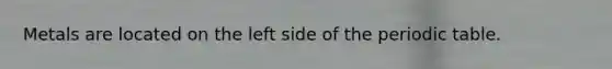 Metals are located on the left side of the periodic table.