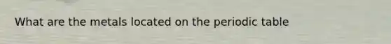 What are the metals located on the periodic table