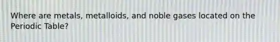 Where are metals, metalloids, and noble gases located on the Periodic Table?