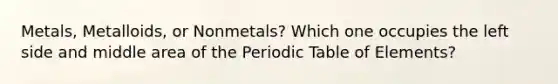 Metals, Metalloids, or Nonmetals? Which one occupies the left side and middle area of the Periodic Table of Elements?