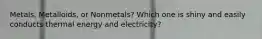 Metals, Metalloids, or Nonmetals? Which one is shiny and easily conducts thermal energy and electricity?