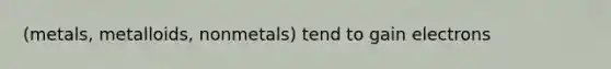 (metals, metalloids, nonmetals) tend to gain electrons