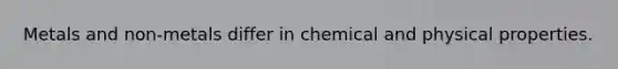 Metals and non-metals differ in chemical and physical properties.