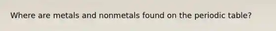 Where are metals and nonmetals found on the periodic table?