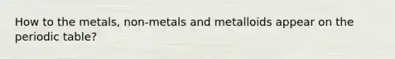 How to the metals, non-metals and metalloids appear on the periodic table?