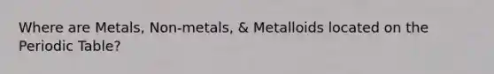 Where are Metals, Non-metals, & Metalloids located on the Periodic Table?