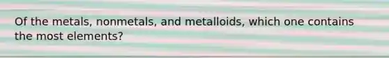 Of the metals, nonmetals, and metalloids, which one contains the most elements?