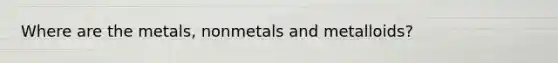 Where are the metals, nonmetals and metalloids?