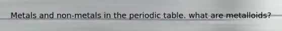 Metals and non-metals in <a href='https://www.questionai.com/knowledge/kIrBULvFQz-the-periodic-table' class='anchor-knowledge'>the periodic table</a>. what are metalloids?