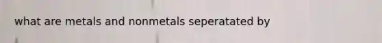 what are metals and nonmetals seperatated by