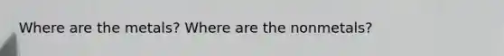 Where are the metals? Where are the nonmetals?